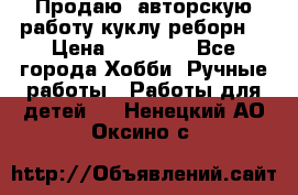 Продаю  авторскую работу куклу-реборн  › Цена ­ 27 000 - Все города Хобби. Ручные работы » Работы для детей   . Ненецкий АО,Оксино с.